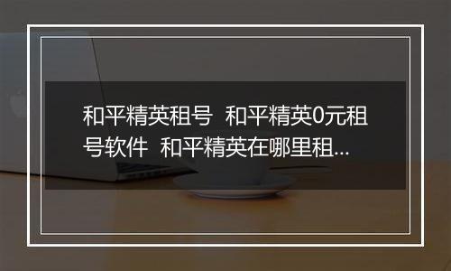 和平精英租号  和平精英0元租号软件  和平精英在哪里租号最便宜