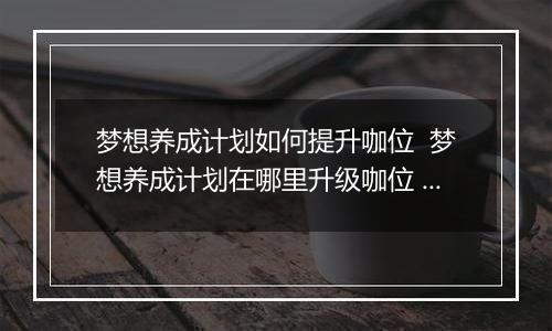 梦想养成计划如何提升咖位  梦想养成计划在哪里升级咖位 梦想养成计划升咖位方法介绍