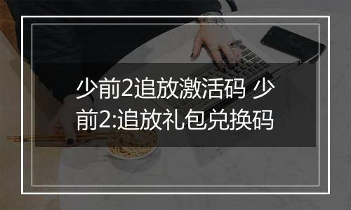 少前2追放激活码 少前2:追放礼包兑换码
