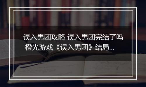 误入男团攻略 误入男团完结了吗 橙光游戏《误入男团》结局攻略