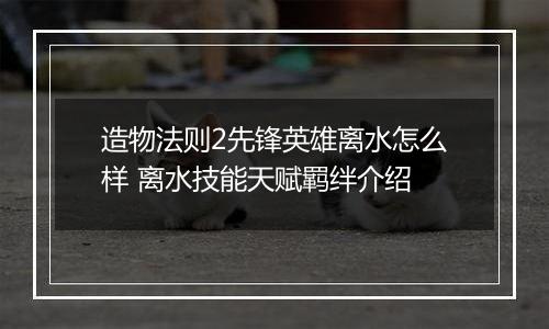 造物法则2先锋英雄离水怎么样 离水技能天赋羁绊介绍