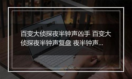 百变大侦探夜半钟声凶手 百变大侦探夜半钟声复盘 夜半钟声剧本杀答案解析