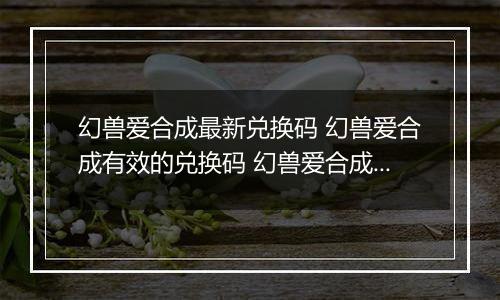 幻兽爱合成最新兑换码 幻兽爱合成有效的兑换码 幻兽爱合成兑换码有哪些