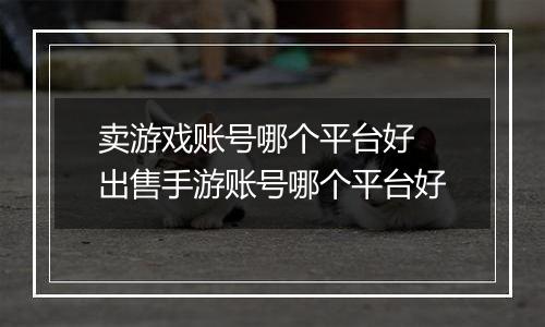 卖游戏账号哪个平台好 出售手游账号哪个平台好