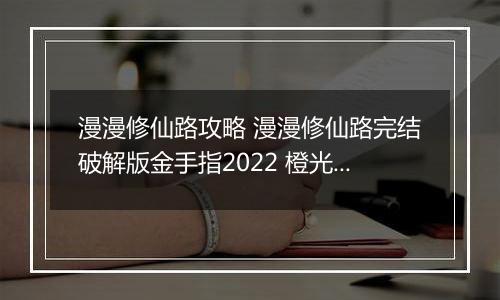 漫漫修仙路攻略 漫漫修仙路完结破解版金手指2022 橙光游戏漫漫修仙路养成攻略