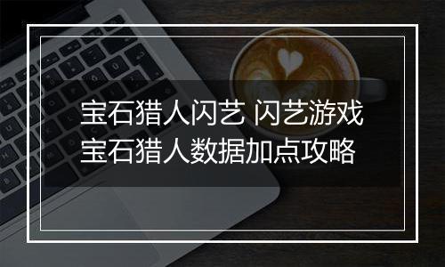 宝石猎人闪艺 闪艺游戏宝石猎人数据加点攻略