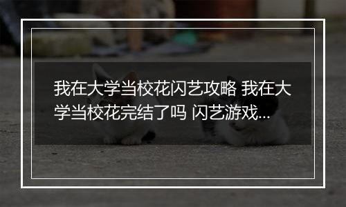 我在大学当校花闪艺攻略 我在大学当校花完结了吗 闪艺游戏《我在大学当校花》攻略