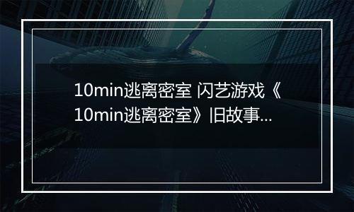 10min逃离密室 闪艺游戏《10min逃离密室》旧故事线攻略