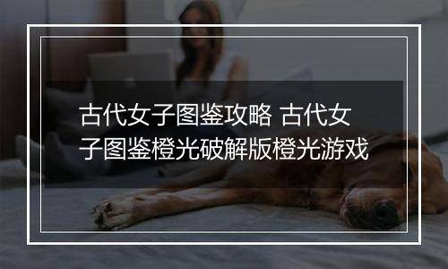 古代女子图鉴攻略 古代女子图鉴橙光破解版橙光游戏