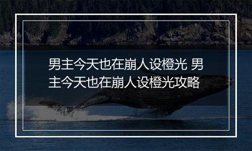 男主今天也在崩人设橙光 男主今天也在崩人设橙光攻略