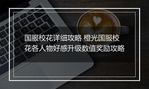 国服校花详细攻略 橙光国服校花各人物好感升级数值奖励攻略