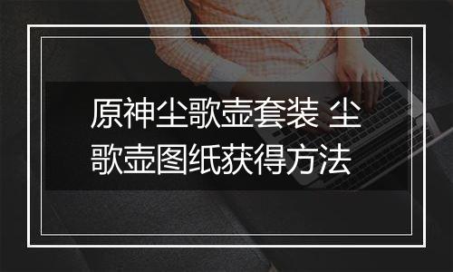 原神尘歌壶套装 尘歌壶图纸获得方法