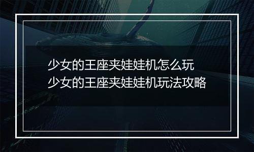 少女的王座夹娃娃机怎么玩 少女的王座夹娃娃机玩法攻略