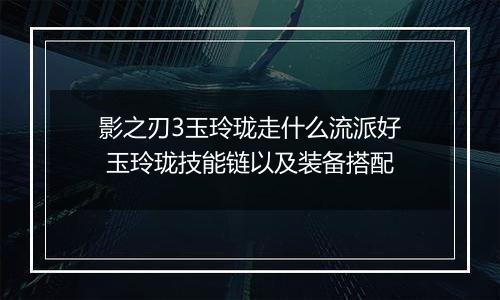影之刃3玉玲珑走什么流派好 玉玲珑技能链以及装备搭配