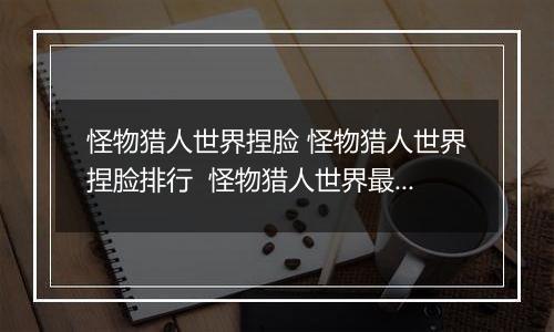 怪物猎人世界捏脸 怪物猎人世界捏脸排行  怪物猎人世界最美捏脸
