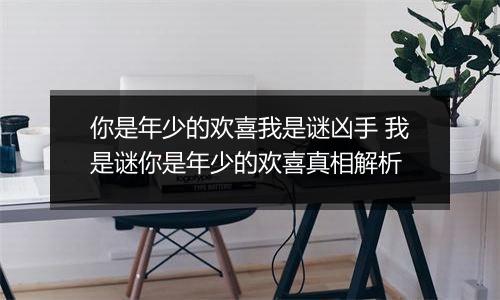 你是年少的欢喜我是谜凶手 我是谜你是年少的欢喜真相解析