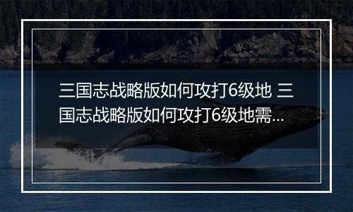三国志战略版如何攻打6级地 三国志战略版如何攻打6级地需要多少人