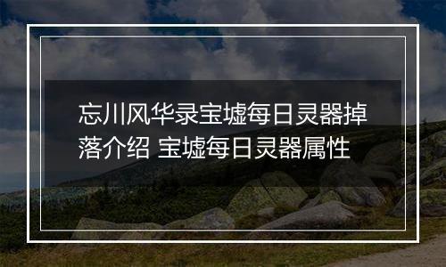 忘川风华录宝墟每日灵器掉落介绍 宝墟每日灵器属性