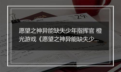 愿望之神异能缺失少年指挥官 橙光游戏《愿望之神异能缺失少年指挥官》攻略