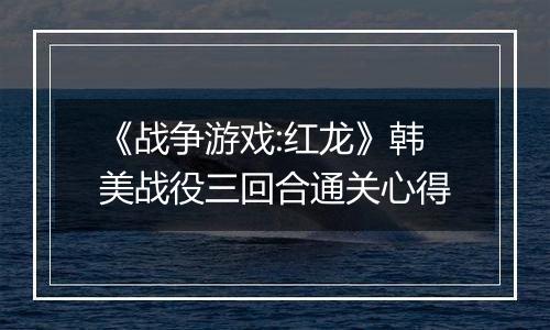 《战争游戏:红龙》韩美战役三回合通关心得