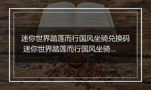 迷你世界踏莲而行国风坐骑兑换码 迷你世界踏莲而行国风坐骑兑换码大全