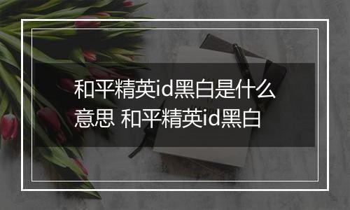和平精英id黑白是什么意思 和平精英id黑白