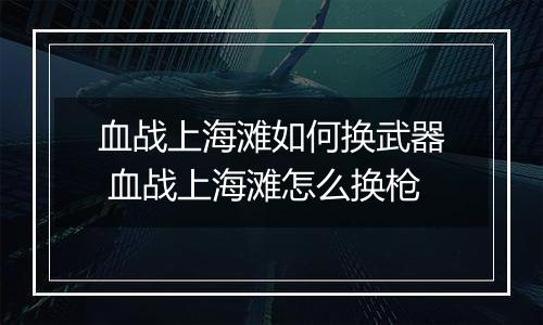 血战上海滩如何换武器 血战上海滩怎么换枪