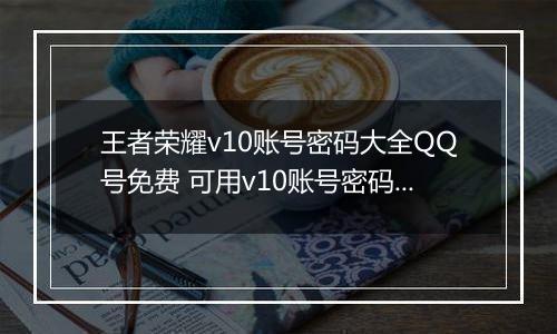 王者荣耀v10账号密码大全QQ号免费 可用v10账号密码2022