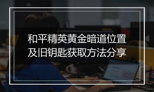 和平精英黄金暗道位置及旧钥匙获取方法分享