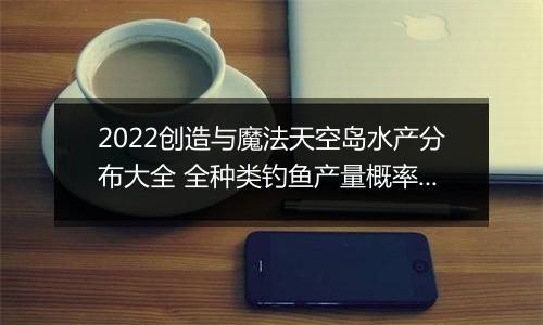2022创造与魔法天空岛水产分布大全 全种类钓鱼产量概率汇总分享