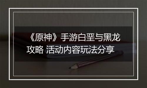 《原神》手游白垩与黑龙攻略 活动内容玩法分享