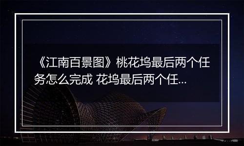 《江南百景图》桃花坞最后两个任务怎么完成 花坞最后两个任务完成方法分享