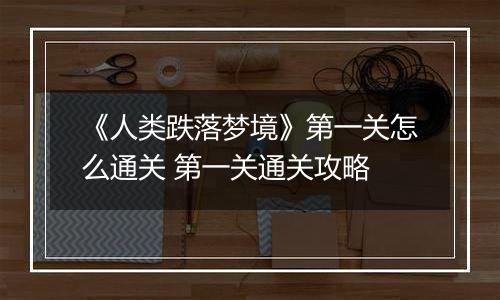 《人类跌落梦境》第一关怎么通关 第一关通关攻略