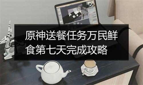 原神送餐任务万民鲜食第七天完成攻略
