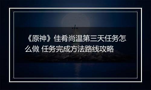《原神》佳肴尚温第三天任务怎么做 任务完成方法路线攻略