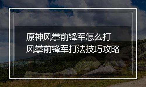 原神风拳前锋军怎么打 风拳前锋军打法技巧攻略