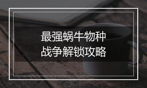 最强蜗牛物种战争解锁攻略