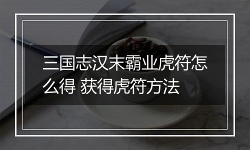 三国志汉末霸业虎符怎么得 获得虎符方法