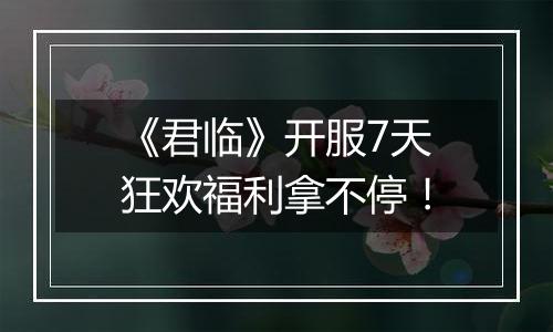 《君临》开服7天狂欢福利拿不停！