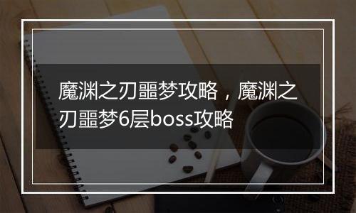 魔渊之刃噩梦攻略，魔渊之刃噩梦6层boss攻略