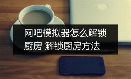 网吧模拟器怎么解锁厨房 解锁厨房方法