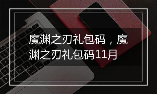 魔渊之刃礼包码，魔渊之刃礼包码11月