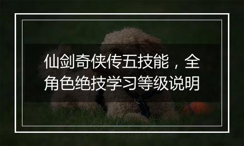 仙剑奇侠传五技能，全角色绝技学习等级说明