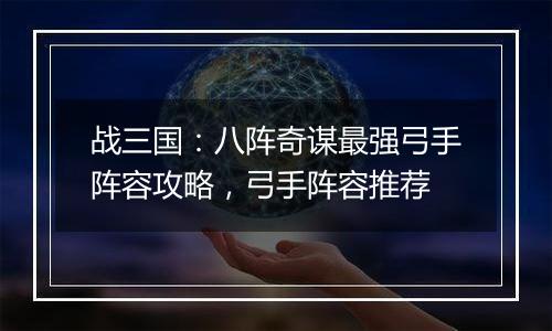 战三国：八阵奇谋最强弓手阵容攻略，弓手阵容推荐