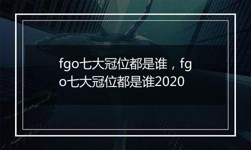 fgo七大冠位都是谁，fgo七大冠位都是谁2020
