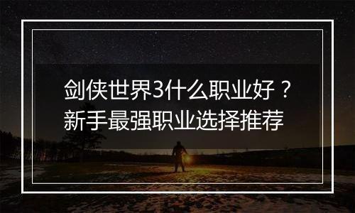 剑侠世界3什么职业好？新手最强职业选择推荐