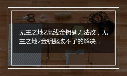 无主之地2离线金钥匙无法改，无主之地2金钥匙改不了的解决办法