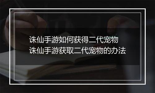 诛仙手游如何获得二代宠物  诛仙手游获取二代宠物的办法