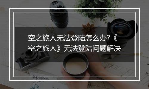 空之旅人无法登陆怎么办?《空之旅人》无法登陆问题解决