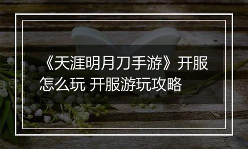 《天涯明月刀手游》开服怎么玩 开服游玩攻略